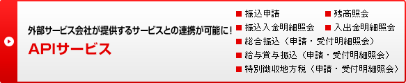 �O���T�[�r�X��Ђ��񋟂���T�[�r�X�Ƃ̘A�g���\�ɁI API�T�[�r�X ���U���\�� ���c���Ɖ� ���U���������׏Ɖ� �����o�����׏Ɖ� �������U���i�\���E��t���׏Ɖ�j �����^�ܗ^�U���i�\���E��t���׏Ɖ�j �����ʒ����n���Łi�\���E��t���׏Ɖ�j